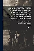 Life and Letters of Judge Thomas J. Anderson and Wife, Including a Few Letters From Children and Others, Mostly Written During the Civil War: A History