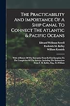 The Practicability And Importance Of A Ship Canal To Connect The Atlantic & Pacific Oceans: With A History Of The Enterprise From Its First Inception ... From F. M. Kelley, Esq., To William