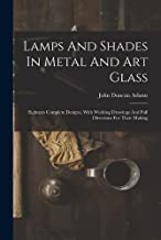Lamps And Shades In Metal And Art Glass: Eighteen Complete Designs, With Working Drawings And Full Directions For Their Making