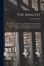 The Analyst: Or, A Discourse Addressed To An Infidel Mathematician. Wherein It Is Examined Whether The Object, Principles, And Inferences Of The ... Deduced, Than Religious Mysteries And