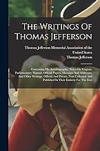 The Writings Of Thomas Jefferson: Containing His Autobiography, Notes On Virginia, Parliamentary Manual, Official Papers, Messages And Addresses, And ... And Published In Their Entirety For The First