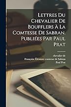 Lettres du chevalier de Boufflers à la comtesse de Sabran. Publiées par Paul Prat