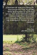 A History of Virginia From its Discovery Till the Year 1781. With Biographical Sketches of all the Most Distinguished Characters That Occur in the ... or Subsequent Period of our History