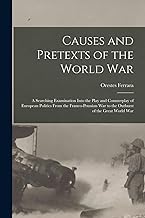 Causes and Pretexts of the World War: A Searching Examination Into the Play and Counterplay of European Politics From the Franco-Prussian War to the Outburst of the Great World War