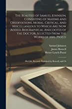 The Beauties of Samuel Johnson, Consisting of Maxims and Observations, Moral, Critical, and Miscellaneous to Which are now Added, Biographical ... Life, Recently Published by Boswell, and Ot