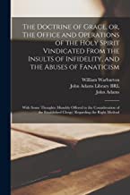 The Doctrine of Grace, or, The Office and Operations of the Holy Spirit Vindicated From the Insults of Infidelity, and the Abuses of Fanaticism: With ... Clergy) Regarding the Right Method