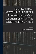 Biographical Sketch Of Ebenezer Stevens, Leut. Col. Of Artillery In The Continental Army
