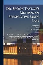 Dr. Brook Taylor's Method of Perspective Made Easy: Both in Theory and Practice: in Two Books, Being an Attempt to Make the Art of Perspective Easy ... to Make It an Entertaining Study to Any...