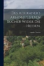 Des Afrikaner's Arnobius sieben Bücher wider die Heiden.