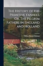 The History of the Primitive Yankees, Or, The Pilgrim Fathers in England and Holland