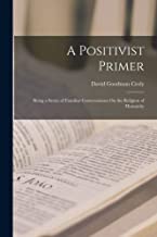 A Positivist Primer: Being a Series of Familiar Conversations On the Religion of Humanity