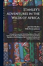Stanley's Adventures in the Wilds of Africa: A Graphic Account of the Several Expeditions of Henry M. Stanley Into the Heart of the Dark Continent. ... the Continent and Exploration of the Congo