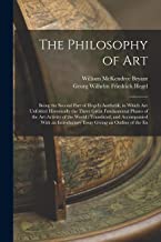 The Philosophy of Art: Being the Second Part of Hegel's Aesthetik, in Which are Unfolded Historically the Three Great Fundamental Phases of the ... Essay Giving an Outline of the En