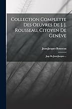 Collection Complette Des Oeuvres De J. J. Rousseau, Citoyen De GenÃ¨ve: Juge De Jean-jacques ...