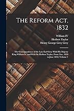 The Reform Act, 1832: The Correspondence of the Late Earl Grey With His Majesty King William Iv. and With Sir Herbert Taylor, From Nov. 1830 to June 1832, Volume 1