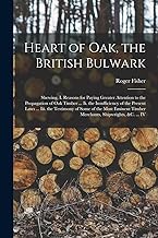 Heart of Oak, the British Bulwark: Shewing, I. Reasons for Paying Greater Attention to the Propagation of Oak Timber ... Ii. the Insufficiency of the ... Timber Merchants, Shipwrights, &c. ... IV