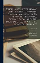 Miscellaneous Works now First Published From his Original Manuscripts. To the Whole is Prefixed a Copious Account of Mr. Toland's Life and Writings by Mr. Des Maizeaux; Volume 2