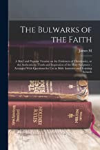 The Bulwarks of the Faith: A Brief and Popular Treatise on the Evidences of Christianity, or the Authenticity, Truth and Inspiration of the Holy ... use in Bible Institutes and Training Schools