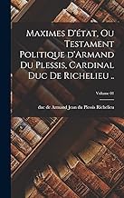 Maximes d'état, ou Testament politique d'Armand du Plessis, cardinal duc de Richelieu ..; Volume 01