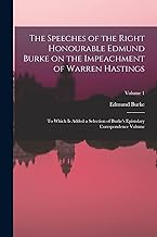 The Speeches of the Right Honourable Edmund Burke on the Impeachment of Warren Hastings: To Which is Added a Selection of Burke's Epistolary Corespondence Volume; Volume 1
