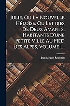 Julie, Ou La Nouvelle HÃ©loÃ¯se, Ou Lettres De Deux Amants, Habitants D'une Petite Ville Au Pied Des Alpes, Volume 1...