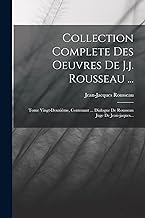 Collection Complete Des Oeuvres De J.j. Rousseau ...: Tome Vingt-deuxiÃ¨me, Contenant ... Dialogue De Rousseau Juge De Jean-jaques...