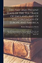 The Past And Present State Of The Tea Trade Of England, And Of The Continents Of Europe And America: And A Comparison Between The Consumption, Price ... Coffee, Sugar, Wine, Tobacco, Spirits, &c