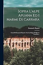 Sopra L'alpe Apuana Ed I Marmi Di Carrara: Cenni Di Emanuele Repetti: Con La Mappa Di Questo Territorio...