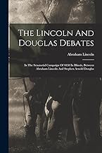 The Lincoln And Douglas Debates: In The Senatorial Campaign Of 1858 In Illinois, Between Abraham Lincoln And Stephen Arnold Douglas