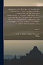 Memoirs and Travels of Mauritius Augustus, Count De Benyowsky. Consisting of His Military Operations in Poland, His Exile Into Kamchatka, His Escape ... Touching at Japan and Formosa, To...; Vo