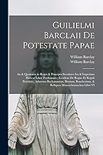 Guilielmi Barclaii De potestate papae: An & quatenus in reges & principes seculares ius & imperium habeat liber posthumus; eiusdem De Regno et regali ... & reliquos monarchomachos libri VI