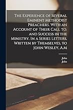 The Experience of Several Eminent Methodist Preachers. With an Account of Their Call to, and Success in the Ministry. In a Series Letters, Written by Themselves, to John Wesley, A.M