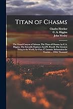 Titan of Chasms; the Grand Canyon of Arizona. The Titan of Chasms, by C.A. Higgins. The Scientific Explorer, by J.W. Powell. The Greatest Thing in the ... Information for Tourists ... 190th Thousand