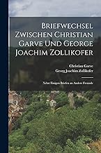 Briefwechsel zwischen Christian Garve und George Joachim Zollikofer: Nebst einigen Briefen an andere Freunde