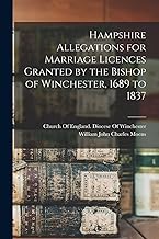 Hampshire Allegations for Marriage Licences Granted by the Bishop of Winchester, 1689 to 1837