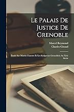 Le Palais De Justice De Grenoble: Étude Sur Martin Claustre Et Les Sculpteurs Grenoblois Au Xvie Siècle