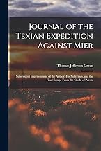 Journal of the Texian Expedition Against Mier: Subsequent Imprisonment of the Author; His Sufferings, and the Final Escape From the Castle of Perote
