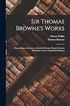 Sir Thomas Browne's Works: Repertorium. a Letter to a Friend. Christian Morals. Certain Miscellany Tracts. Unpublished Papers