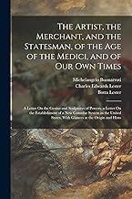 The Artist, the Merchant, and the Statesman, of the Age of the Medici, and of Our Own Times: A Letter On the Genius and Sculptures of Powers. a Letter ... States, With Glances at the Origin and Histo