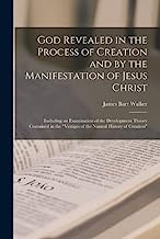 God Revealed in the Process of Creation and by the Manifestation of Jesus Christ: Including an Examination of the Development Theory Contained in the Vestiges of the Natural History of Creation