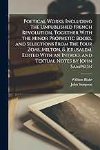 Poetical Works, Including the Unpublished French Revolution, Together With the Minor Prophetic Books, and Selections From The Four Zoas, Milton, & ... an Introd. and Textual Notes by John Sampson