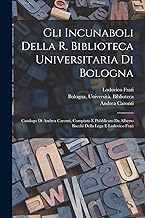 Gli incunaboli della R. Biblioteca universitaria di Bologna: Catalogo di Andrea Caronti, compiuto e pubblicato da Alberto Bacchi della Lega e Ludovico Frati