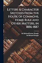 Letters & Character Sketches From the House of Commons. Home Rule and Other Matters, in 1886-1887