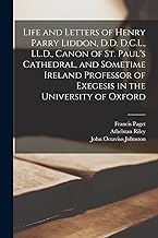 Life and Letters of Henry Parry Liddon, D.D. D.C.L., LL.D., Canon of St. Paul's Cathedral, and Sometime Ireland Professor of Exegesis in the University of Oxford