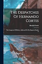The Despatches Of Hernando Cortes: The Conqueror Of Mexico, Addressed To The Emperor Charles V