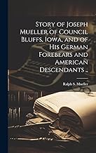 Story of Joseph Mueller of Council Bluffs, Iowa, and of His German Forebears and American Descendants ..