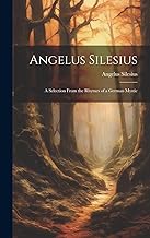 Angelus Silesius: A Selection From the Rhymes of a German Mystic