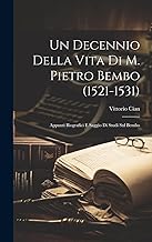 Un Decennio Della Vita Di M. Pietro Bembo (1521-1531): Appunti Biografici E Saggio Di Studi Sul Bembo