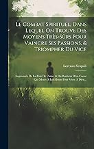 Le Combat Spirituel, Dans Lequel On Trouve Des Moyens Très-sûrs Pour Vaincre Ses Passions, & Triompher Du Vice: Augmentée De La Paix De L'ame, & Du ... Qui Meurt À Lui-meme Pour Vivre À Dieu...