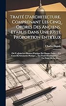 Traité D'architecture, Comprenant Les Cinq Ordres Des Anciens, Etablis Dans Une Juste Proportion Entr'eux: On Y a Joint Les Pilastres D'attique De ... D'arithmétique ... Un Traité De La Mes...